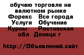 обучаю торговле на валютном рынке Форекс - Все города Услуги » Обучение. Курсы   . Ростовская обл.,Донецк г.